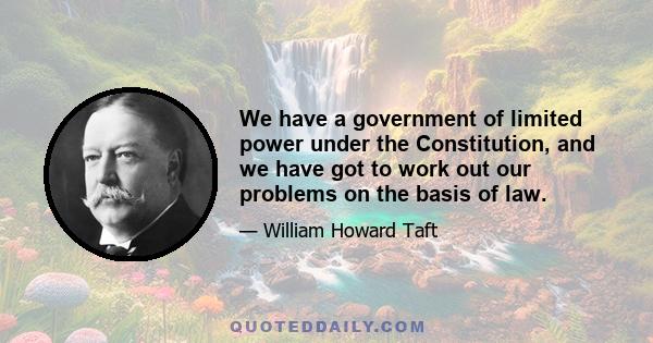 We have a government of limited power under the Constitution, and we have got to work out our problems on the basis of law.