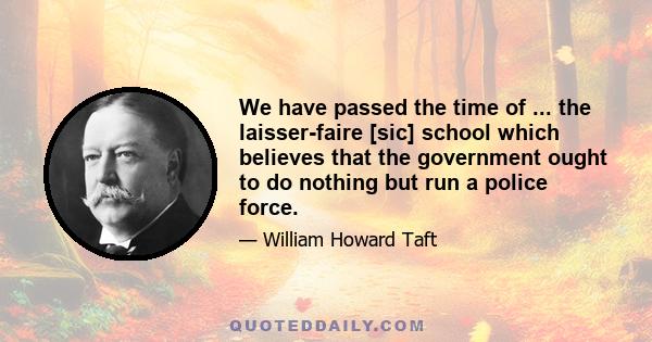 We have passed the time of ... the laisser-faire [sic] school which believes that the government ought to do nothing but run a police force.