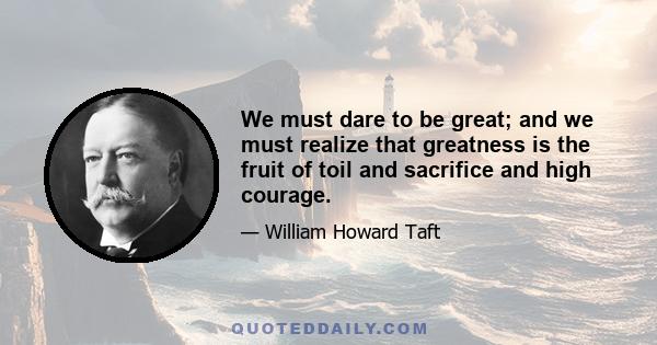 We must dare to be great; and we must realize that greatness is the fruit of toil and sacrifice and high courage.