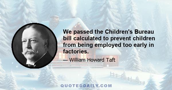 We passed the Children's Bureau bill calculated to prevent children from being employed too early in factories.