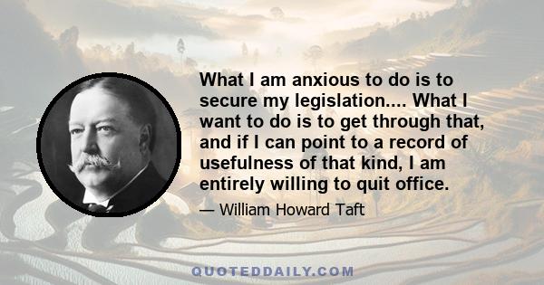 What I am anxious to do is to secure my legislation.... What I want to do is to get through that, and if I can point to a record of usefulness of that kind, I am entirely willing to quit office.