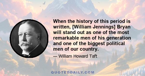 When the history of this period is written, [William Jennings] Bryan will stand out as one of the most remarkable men of his generation and one of the biggest political men of our country.