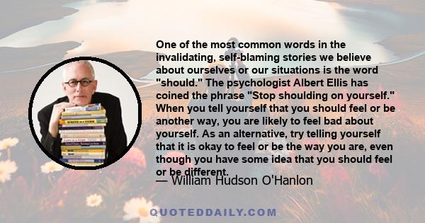 One of the most common words in the invalidating, self-blaming stories we believe about ourselves or our situations is the word should. The psychologist Albert Ellis has coined the phrase Stop shoulding on yourself.