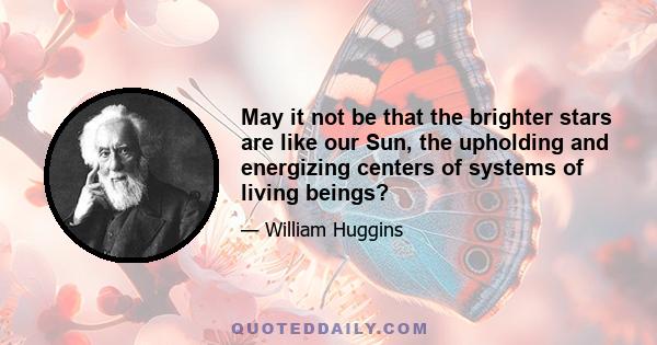 May it not be that the brighter stars are like our Sun, the upholding and energizing centers of systems of living beings?