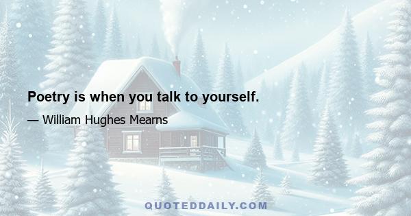 Poetry is when you talk to yourself.