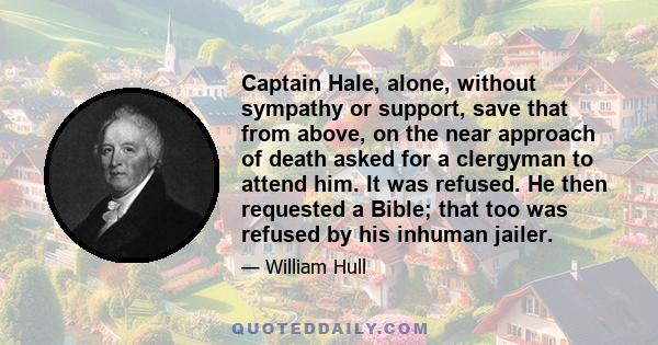 Captain Hale, alone, without sympathy or support, save that from above, on the near approach of death asked for a clergyman to attend him. It was refused. He then requested a Bible; that too was refused by his inhuman