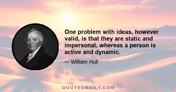 One problem with ideas, however valid, is that they are static and impersonal, whereas a person is active and dynamic.