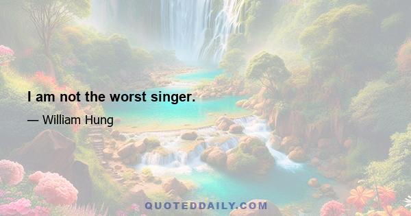 I am not the worst singer.