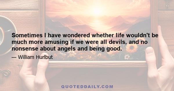 Sometimes I have wondered whether life wouldn't be much more amusing if we were all devils, and no nonsense about angels and being good.