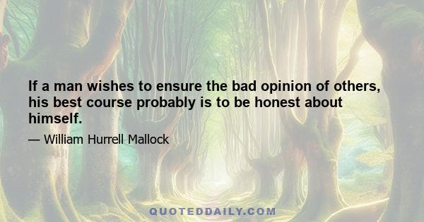 If a man wishes to ensure the bad opinion of others, his best course probably is to be honest about himself.