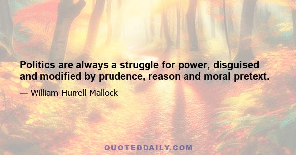 Politics are always a struggle for power, disguised and modified by prudence, reason and moral pretext.