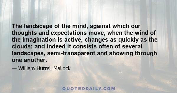 The landscape of the mind, against which our thoughts and expectations move, when the wind of the imagination is active, changes as quickly as the clouds; and indeed it consists often of several landscapes,