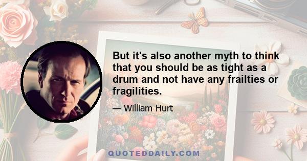 But it's also another myth to think that you should be as tight as a drum and not have any frailties or fragilities.