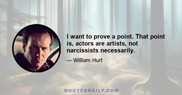 I want to prove a point. That point is, actors are artists, not narcissists necessarily.