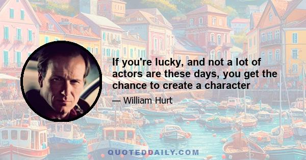 If you're lucky, and not a lot of actors are these days, you get the chance to create a character