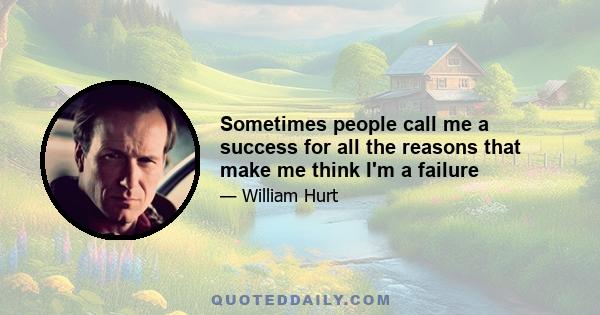 Sometimes people call me a success for all the reasons that make me think I'm a failure