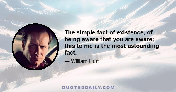 The simple fact of existence, of being aware that you are aware; this to me is the most astounding fact.