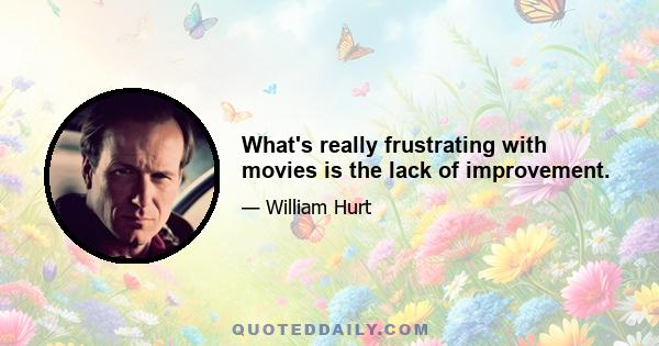 What's really frustrating with movies is the lack of improvement.