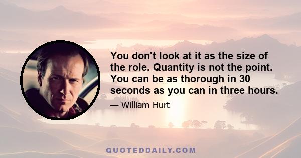 You don't look at it as the size of the role. Quantity is not the point. You can be as thorough in 30 seconds as you can in three hours.