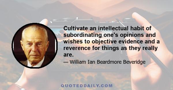 Cultivate an intellectual habit of subordinating one's opinions and wishes to objective evidence and a reverence for things as they really are.