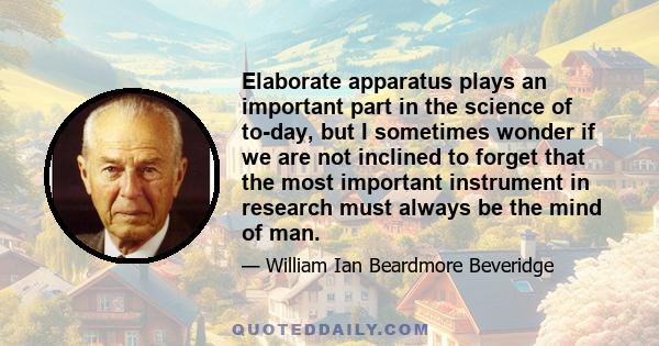 Elaborate apparatus plays an important part in the science of to-day, but I sometimes wonder if we are not inclined to forget that the most important instrument in research must always be the mind of man.