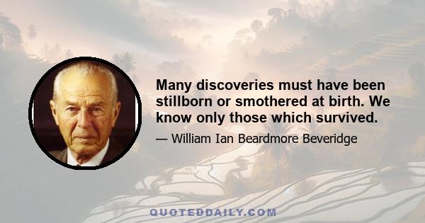 Many discoveries must have been stillborn or smothered at birth. We know only those which survived.