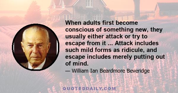 When adults first become conscious of something new, they usually either attack or try to escape from it ... Attack includes such mild forms as ridicule, and escape includes merely putting out of mind.