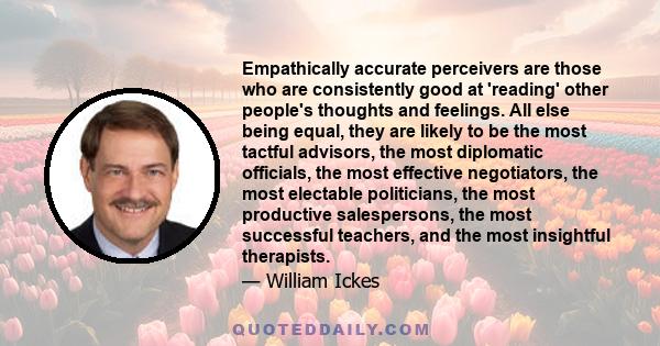 Empathically accurate perceivers are those who are consistently good at 'reading' other people's thoughts and feelings. All else being equal, they are likely to be the most tactful advisors, the most diplomatic