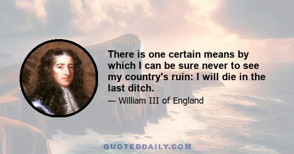 There is one certain means by which I can be sure never to see my country's ruin: I will die in the last ditch.