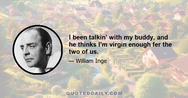 I been talkin' with my buddy, and he thinks I'm virgin enough fer the two of us.