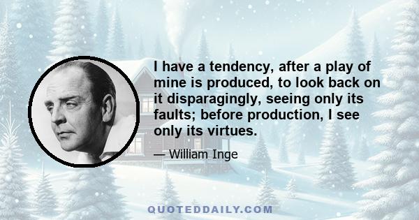 I have a tendency, after a play of mine is produced, to look back on it disparagingly, seeing only its faults; before production, I see only its virtues.