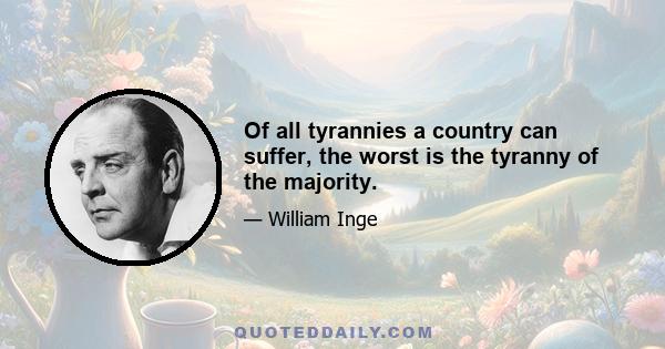 Of all tyrannies a country can suffer, the worst is the tyranny of the majority.