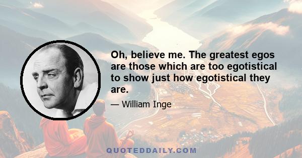 Oh, believe me. The greatest egos are those which are too egotistical to show just how egotistical they are.