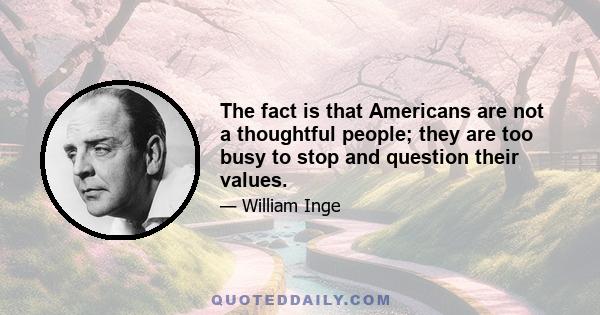 The fact is that Americans are not a thoughtful people; they are too busy to stop and question their values.