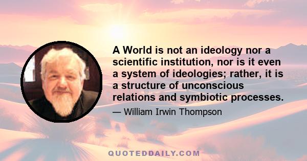 A World is not an ideology nor a scientific institution, nor is it even a system of ideologies; rather, it is a structure of unconscious relations and symbiotic processes.