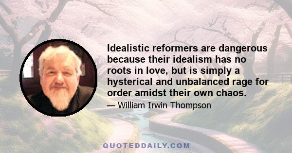 Idealistic reformers are dangerous because their idealism has no roots in love, but is simply a hysterical and unbalanced rage for order amidst their own chaos.