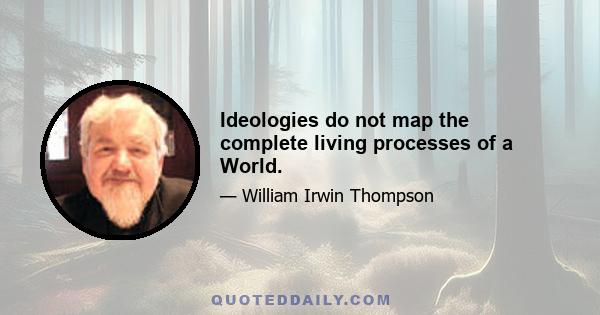 Ideologies do not map the complete living processes of a World.