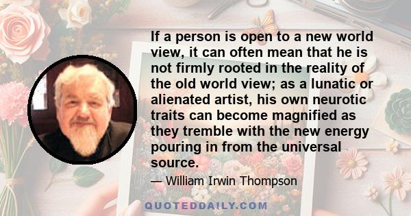 If a person is open to a new world view, it can often mean that he is not firmly rooted in the reality of the old world view; as a lunatic or alienated artist, his own neurotic traits can become magnified as they