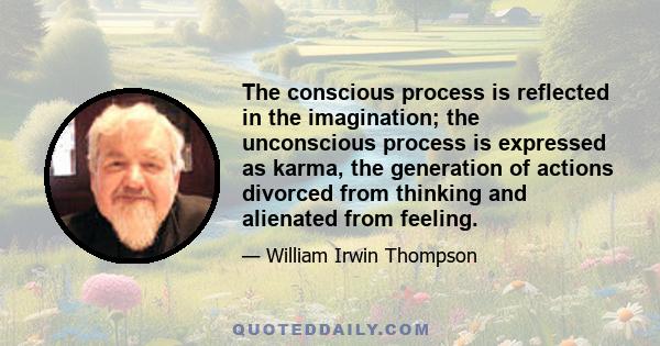 The conscious process is reflected in the imagination; the unconscious process is expressed as karma, the generation of actions divorced from thinking and alienated from feeling.