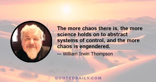 The more chaos there is, the more science holds on to abstract systems of control, and the more chaos is engendered.