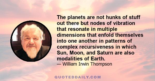 The planets are not hunks of stuff out there but nodes of vibration that resonate in multiple dimensions that enfold themselves into one another in patterns of complex recursiveness in which Sun, Moon, and Saturn are