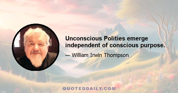 Unconscious Polities emerge independent of conscious purpose.