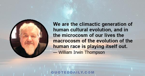 We are the climactic generation of human cultural evolution, and in the microcosm of our lives the macrocosm of the evolution of the human race is playing itself out.