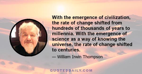 With the emergence of civilization, the rate of change shifted from hundreds of thousands of years to millennia. With the emergence of science as a way of knowing the universe, the rate of change shifted to centuries.