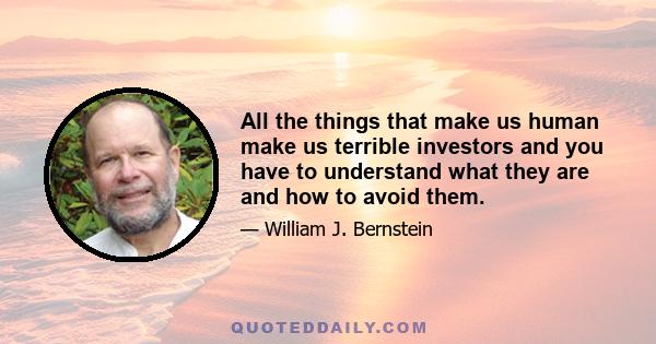 All the things that make us human make us terrible investors and you have to understand what they are and how to avoid them.