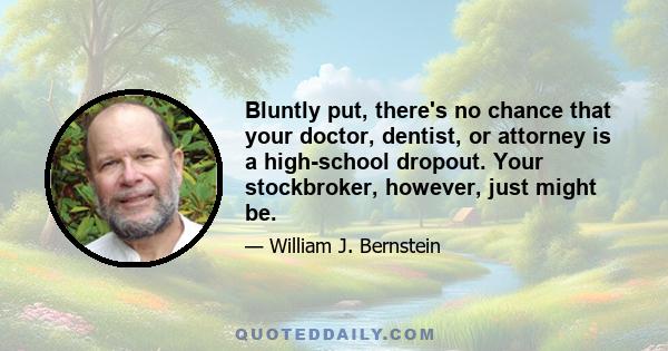 Bluntly put, there's no chance that your doctor, dentist, or attorney is a high-school dropout. Your stockbroker, however, just might be.