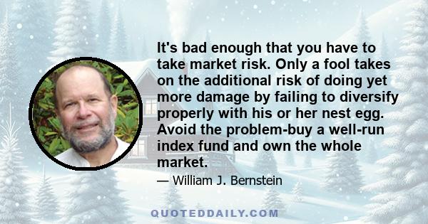 It's bad enough that you have to take market risk. Only a fool takes on the additional risk of doing yet more damage by failing to diversify properly with his or her nest egg. Avoid the problem-buy a well-run index fund 