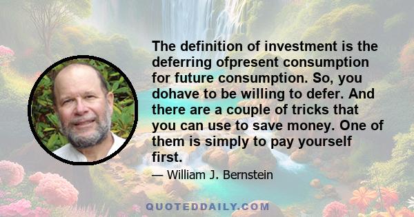 The definition of investment is the deferring ofpresent consumption for future consumption. So, you dohave to be willing to defer. And there are a couple of tricks that you can use to save money. One of them is simply