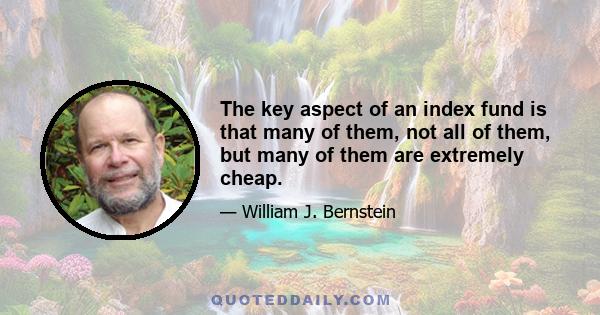 The key aspect of an index fund is that many of them, not all of them, but many of them are extremely cheap.