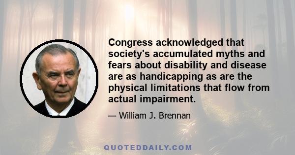 Congress acknowledged that society's accumulated myths and fears about disability and disease are as handicapping as are the physical limitations that flow from actual impairment.